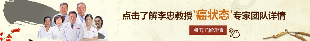 30分钟免费操嫩逼北京御方堂李忠教授“癌状态”专家团队详细信息